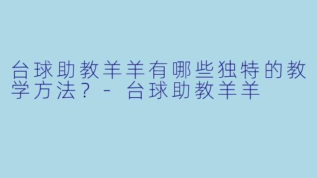 台球助教羊羊有哪些独特的教学方法？-台球助教羊羊