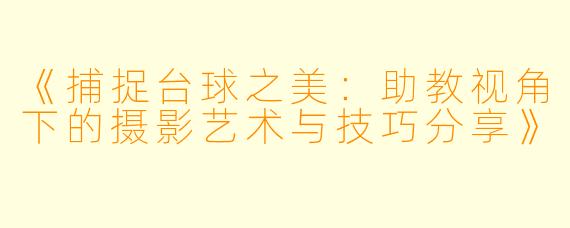 《捕捉台球之美:助教视角下的摄影艺术与技巧分享》