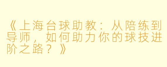 《上海台球助教:从陪练到导师,如何助力你的球技进阶之路?》