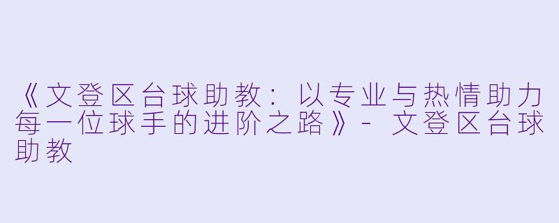 《文登区台球助教:以专业与热情助力每一位球手的进阶之路》-文登区台球助教
