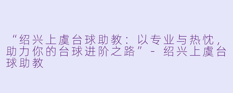“绍兴上虞台球助教:以专业与热忱,助力你的台球进阶之路”-绍兴上虞台球助教