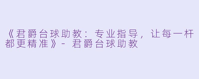《君爵台球助教:专业指导,让每一杆都更精准》-君爵台球助教