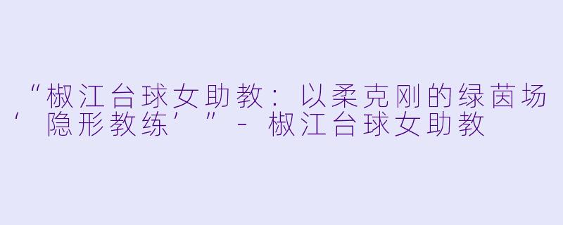 “椒江台球女助教:以柔克刚的绿茵场‘隐形教练’”-椒江台球女助教