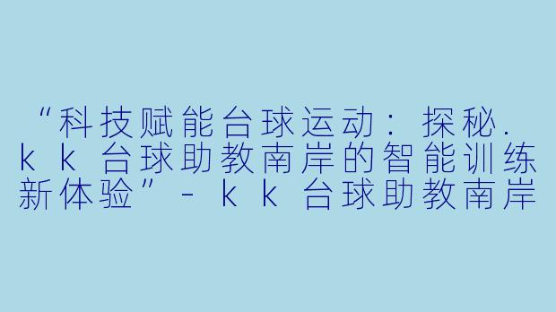 “科技赋能台球运动:探秘.kk台球助教南岸的智能训练新体验”-kk台球助教南岸