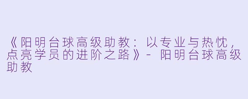 《阳明台球高级助教:以专业与热忱,点亮学员的进阶之路》-阳明台球高级助教