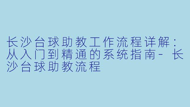 长沙台球助教工作流程详解:从入门到精通的系统指南-长沙台球助教流程