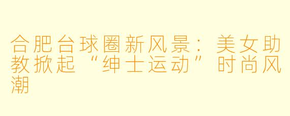 合肥台球圈新风景:美女助教掀起“绅士运动”时尚风潮