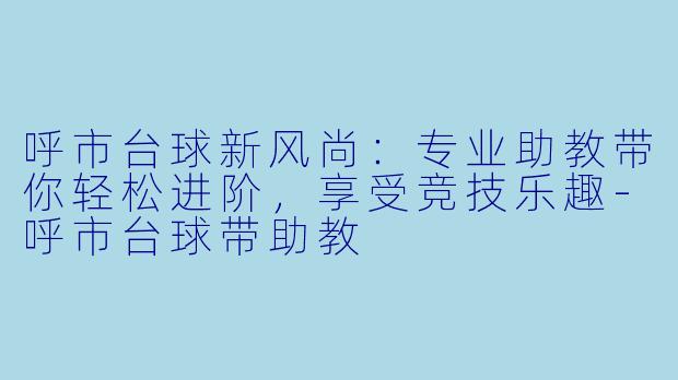 呼市台球新风尚:专业助教带你轻松进阶,享受竞技乐趣-呼市台球带助教