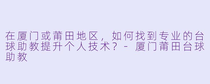 在厦门或莆田地区,如何找到专业的台球助教提升个人技术?-厦门莆田台球助教