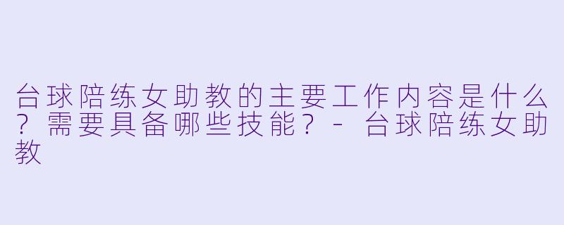 台球陪练女助教的主要工作内容是什么?需要具备哪些技能?-台球陪练女助教
