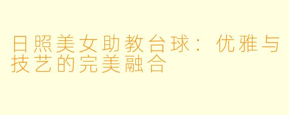 日照美女助教台球:优雅与技艺的完美融合