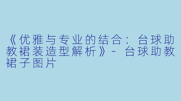 《优雅与专业的结合:台球助教裙装造型解析》-台球助教裙子图片