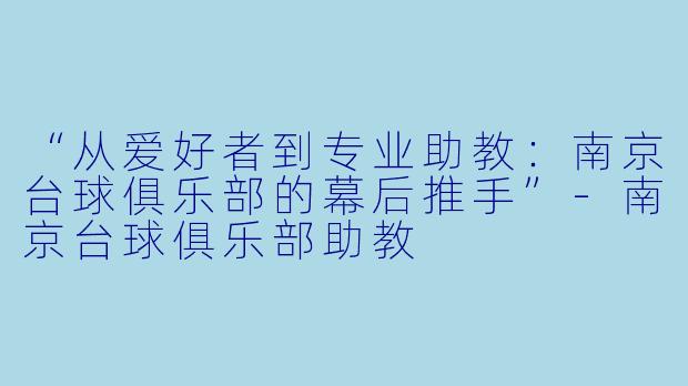 “从爱好者到专业助教:南京台球俱乐部的幕后推手”-南京台球俱乐部助教