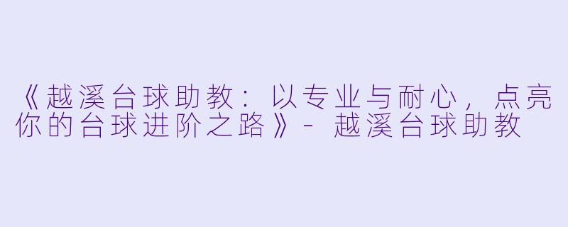 《越溪台球助教:以专业与耐心,点亮你的台球进阶之路》-越溪台球助教
