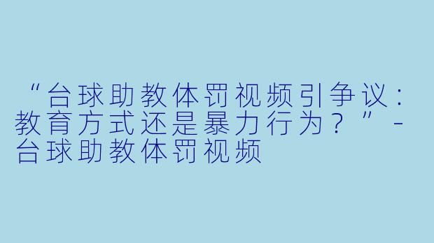 “台球助教体罚视频引争议:教育方式还是暴力行为?”-台球助教体罚视频
