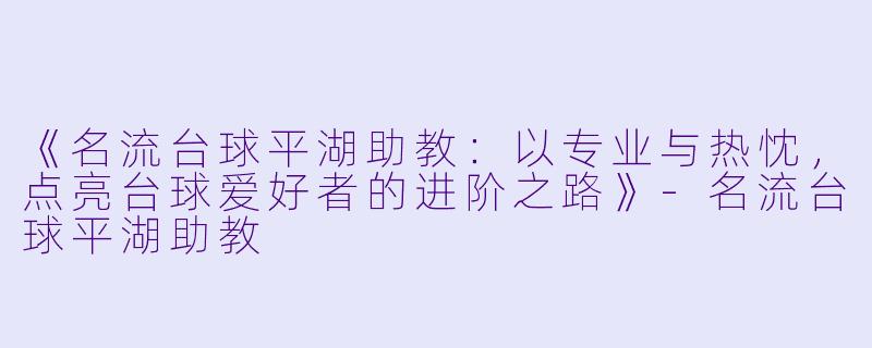 《名流台球平湖助教:以专业与热忱,点亮台球爱好者的进阶之路》-名流台球平湖助教