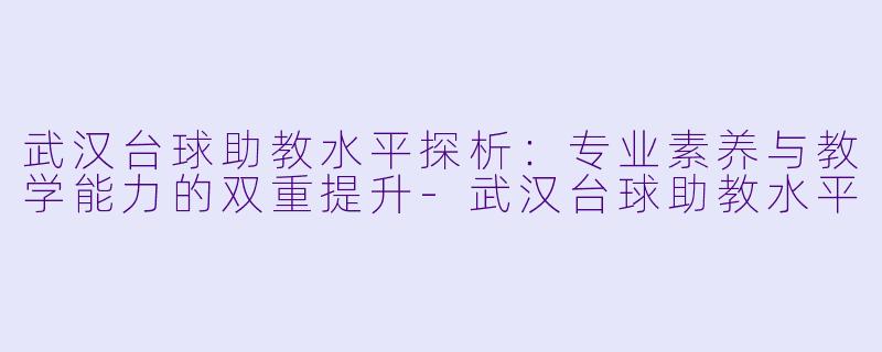 武汉台球助教水平探析:专业素养与教学能力的双重提升-武汉台球助教水平