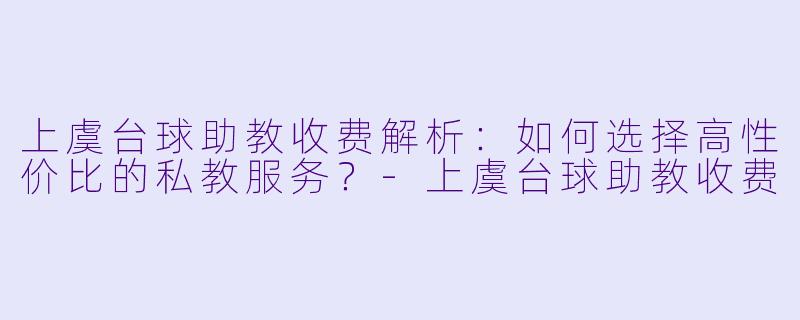 上虞台球助教收费解析:如何选择高性价比的私教服务?-上虞台球助教收费