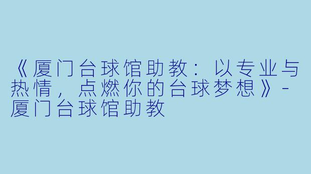 《厦门台球馆助教:以专业与热情,点燃你的台球梦想》-厦门台球馆助教