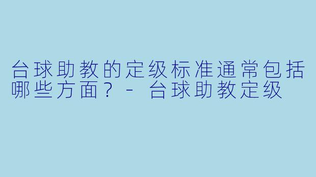 台球助教的定级标准通常包括哪些方面?-台球助教定级