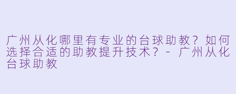 广州从化哪里有专业的台球助教?如何选择合适的助教提升技术?-广州从化台球助教