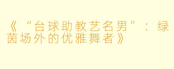 《“台球助教艺名男”:绿茵场外的优雅舞者》