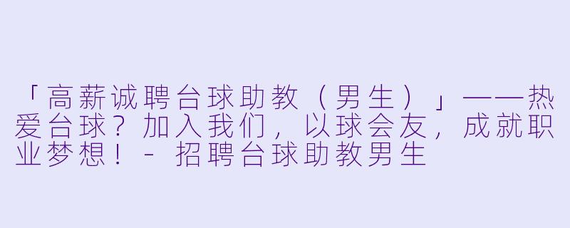 「高薪诚聘台球助教(男生)」——热爱台球?加入我们,以球会友,成就职业梦想!-招聘台球助教男生