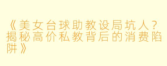 《美女台球助教设局坑人?揭秘高价私教背后的消费陷阱》