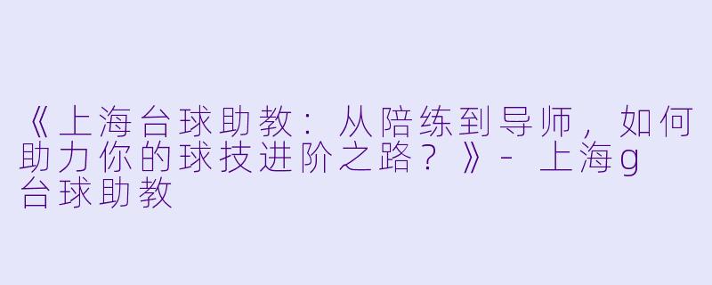 《上海台球助教:从陪练到导师,如何助力你的球技进阶之路?》-上海g 台球助教