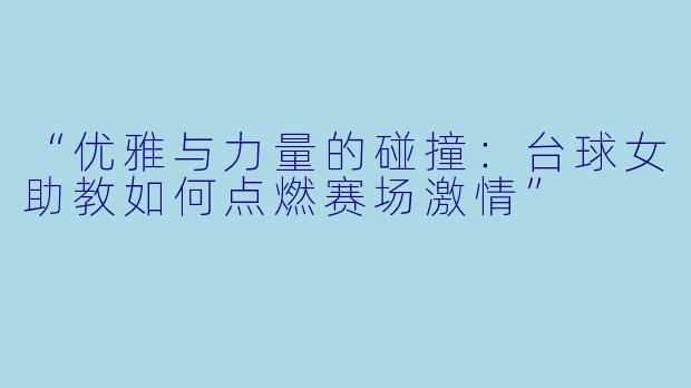 “优雅与力量的碰撞:台球女助教如何点燃赛场激情”
