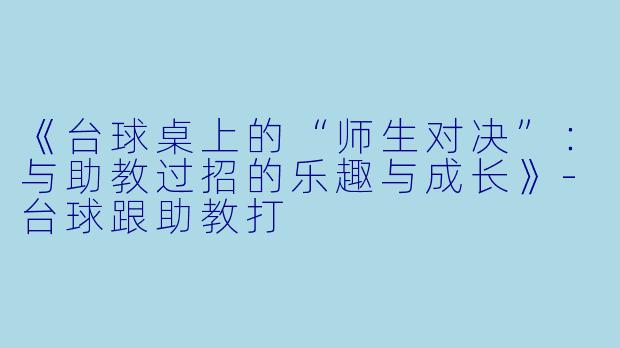 《台球桌上的“师生对决”:与助教过招的乐趣与成长》-台球跟助教打