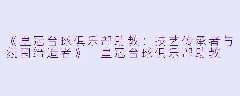 《皇冠台球俱乐部助教:技艺传承者与氛围缔造者》-皇冠台球俱乐部助教