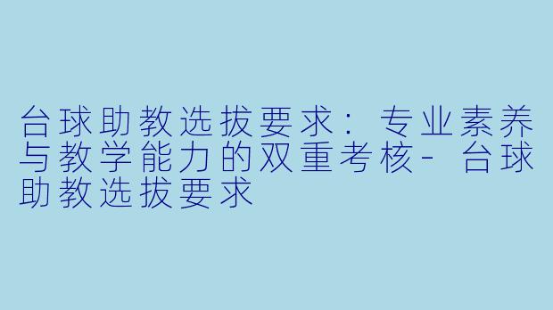 台球助教选拔要求:专业素养与教学能力的双重考核-台球助教选拔要求