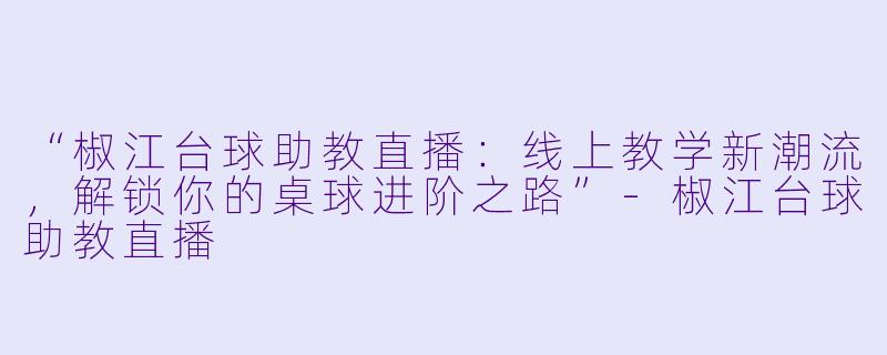 “椒江台球助教直播:线上教学新潮流,解锁你的桌球进阶之路”-椒江台球助教直播