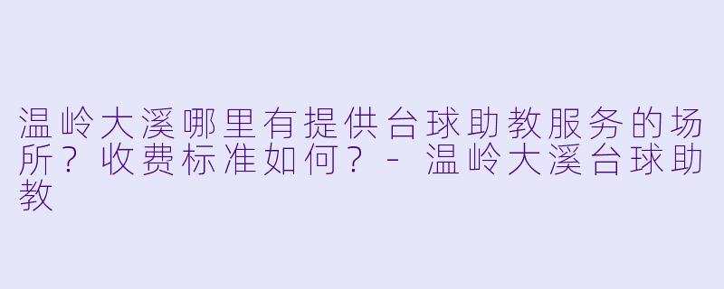 温岭大溪哪里有提供台球助教服务的场所?收费标准如何?-温岭大溪台球助教
