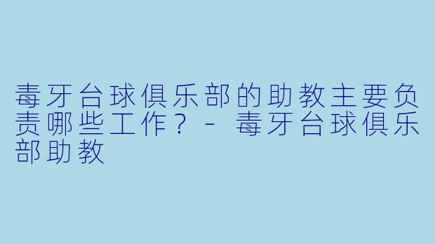 毒牙台球俱乐部的助教主要负责哪些工作？-毒牙台球俱乐部助教