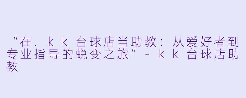 “在.kk台球店当助教:从爱好者到专业指导的蜕变之旅”-kk台球店助教