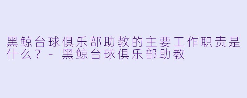 黑鲸台球俱乐部助教的主要工作职责是什么？-黑鲸台球俱乐部助教