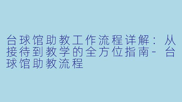 台球馆助教工作流程详解:从接待到教学的全方位指南-台球馆助教流程