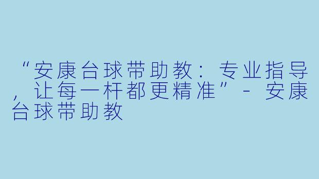 “安康台球带助教:专业指导,让每一杆都更精准”-安康台球带助教