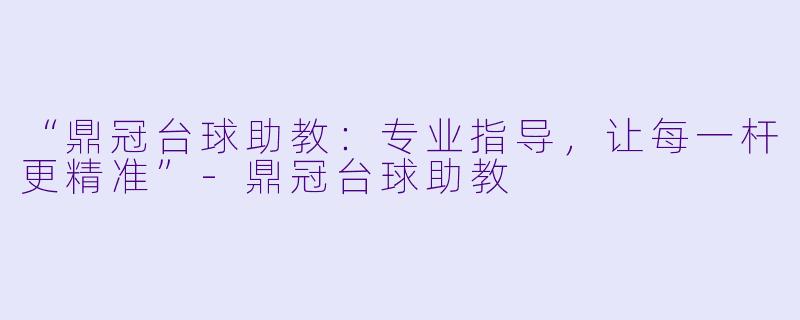 “鼎冠台球助教:专业指导,让每一杆更精准”-鼎冠台球助教