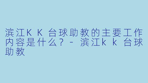 滨江KK台球助教的主要工作内容是什么？-滨江kk台球助教