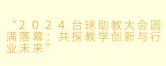 “2024台球助教大会圆满落幕:共探教学创新与行业未来”