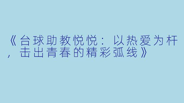 《台球助教悦悦:以热爱为杆,击出青春的精彩弧线》
