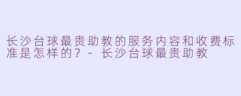 长沙台球最贵助教的服务内容和收费标准是怎样的?-长沙台球最贵助教