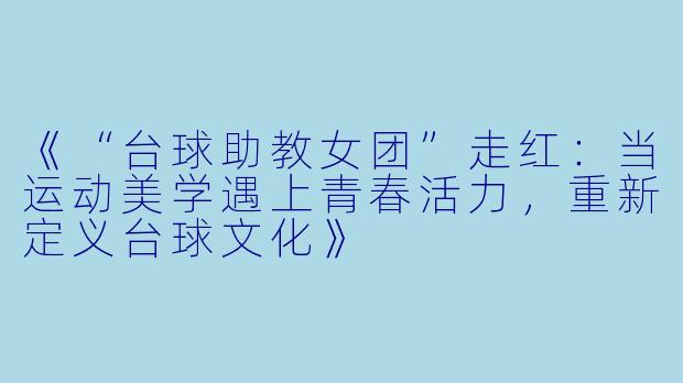 《“台球助教女团”走红:当运动美学遇上青春活力,重新定义台球文化》