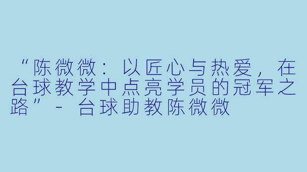 “陈微微:以匠心与热爱,在台球教学中点亮学员的冠军之路”-台球助教陈微微