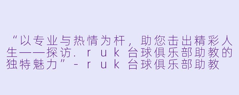 “以专业与热情为杆,助您击出精彩人生——探访.ruk台球俱乐部助教的独特魅力”-ruk台球俱乐部助教
