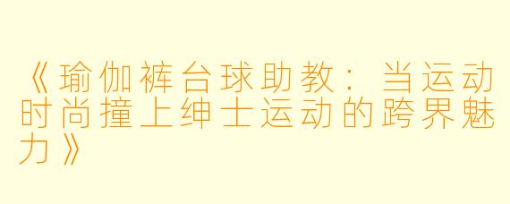 《瑜伽裤台球助教:当运动时尚撞上绅士运动的跨界魅力》