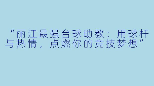“丽江最强台球助教:用球杆与热情,点燃你的竞技梦想”